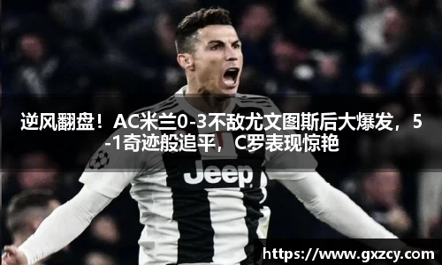 逆风翻盘！AC米兰0-3不敌尤文图斯后大爆发，5-1奇迹般追平，C罗表现惊艳