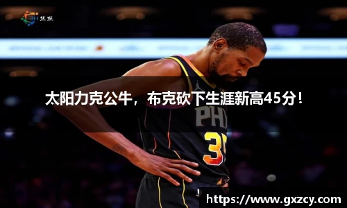 太阳力克公牛，布克砍下生涯新高45分！