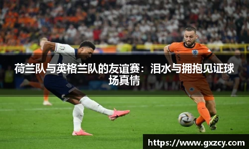 荷兰队与英格兰队的友谊赛：泪水与拥抱见证球场真情