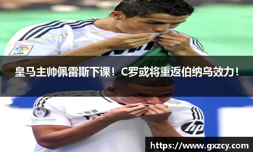 皇马主帅佩雷斯下课！C罗或将重返伯纳乌效力！