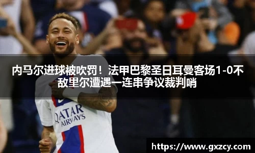 内马尔进球被吹罚！法甲巴黎圣日耳曼客场1-0不敌里尔遭遇一连串争议裁判哨