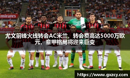 尤文前锋火线转会AC米兰，转会费高达5000万欧元，意甲格局将迎来巨变