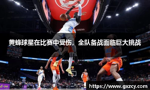 黄蜂球星在比赛中受伤，全队备战面临巨大挑战