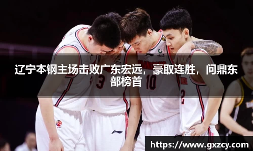 辽宁本钢主场击败广东宏远，豪取连胜，问鼎东部榜首