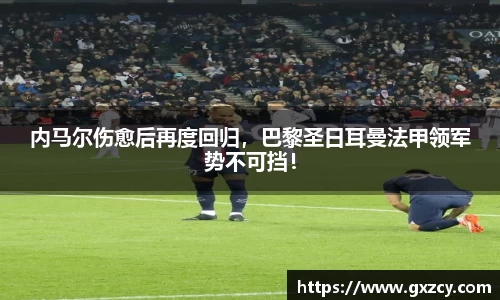 内马尔伤愈后再度回归，巴黎圣日耳曼法甲领军势不可挡！