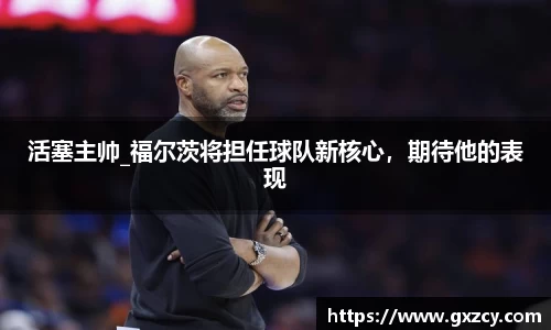 活塞主帅_福尔茨将担任球队新核心，期待他的表现