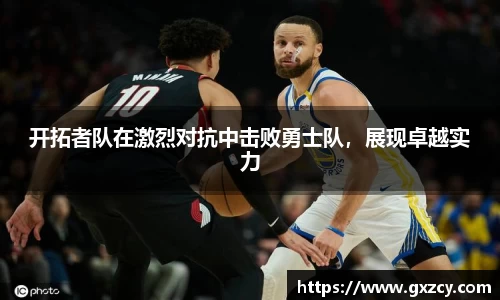 开拓者队在激烈对抗中击败勇士队，展现卓越实力