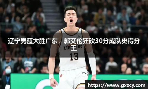 辽宁男篮大胜广东，郭艾伦狂砍30分成队史得分王
