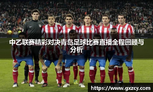 中乙联赛精彩对决青岛足球比赛直播全程回顾与分析