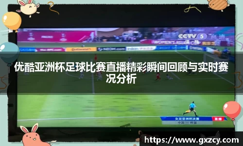 优酷亚洲杯足球比赛直播精彩瞬间回顾与实时赛况分析