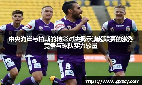 中央海岸与柏斯的精彩对决揭示澳超联赛的激烈竞争与球队实力较量