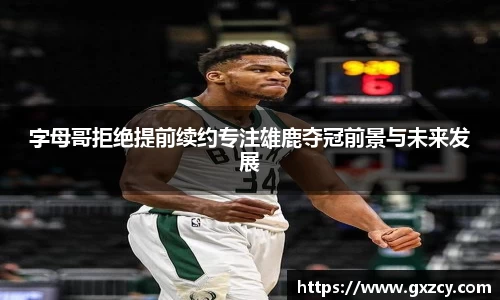 字母哥拒绝提前续约专注雄鹿夺冠前景与未来发展