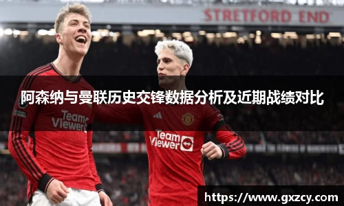 阿森纳与曼联历史交锋数据分析及近期战绩对比