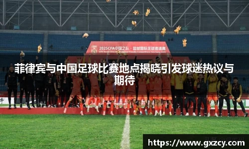 菲律宾与中国足球比赛地点揭晓引发球迷热议与期待