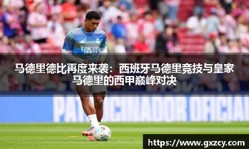 马德里德比再度来袭：西班牙马德里竞技与皇家马德里的西甲巅峰对决