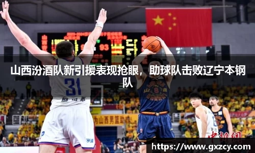 山西汾酒队新引援表现抢眼，助球队击败辽宁本钢队